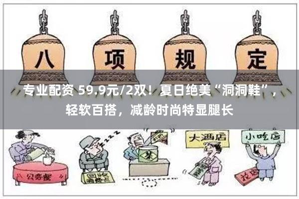 专业配资 59.9元/2双！夏日绝美“洞洞鞋”，轻软百搭，减龄时尚特显腿长