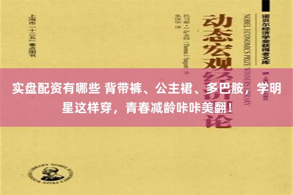 实盘配资有哪些 背带裤、公主裙、多巴胺，学明星这样穿，青春减龄咔咔美翻！