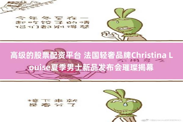 高级的股票配资平台 法国轻奢品牌Christina Louise夏季男士新品发布会璀璨揭幕