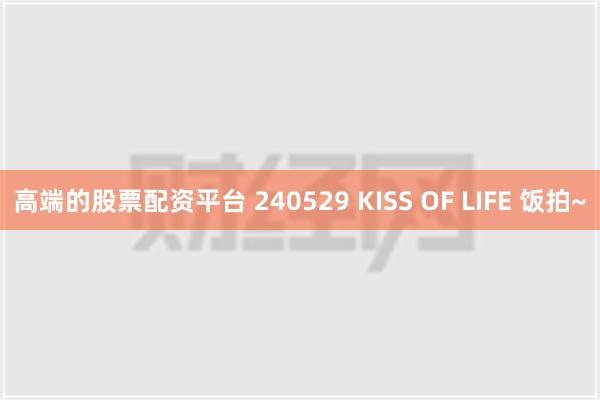 高端的股票配资平台 240529 KISS OF LIFE 饭拍~