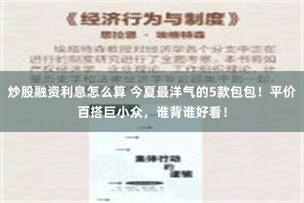 炒股融资利息怎么算 今夏最洋气的5款包包！平价百搭巨小众，谁背谁好看！