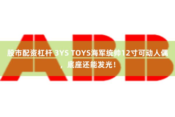 股市配资杠杆 3YS TOYS海军统帅12寸可动人偶，底座还能发光！