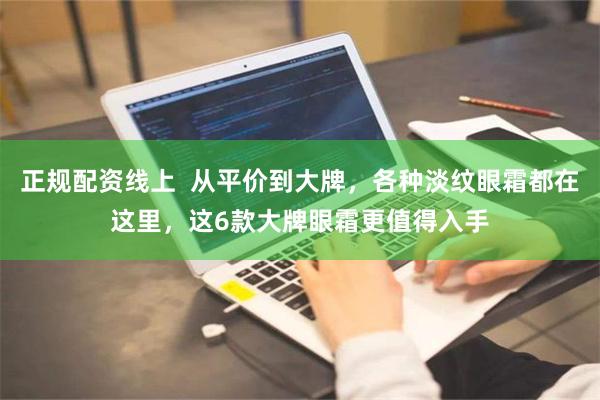 正规配资线上  从平价到大牌，各种淡纹眼霜都在这里，这6款大牌眼霜更值得入手