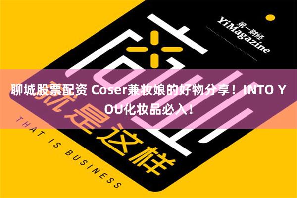 聊城股票配资 Coser兼妆娘的好物分享！INTO YOU化妆品必入！