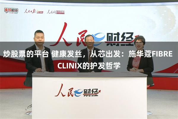 炒股票的平台 健康发丝，从芯出发：施华蔻FIBRE CLINIX的护发哲学