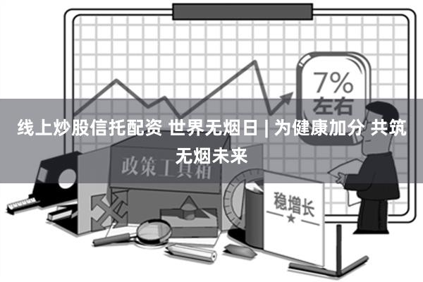 线上炒股信托配资 世界无烟日 | 为健康加分 共筑无烟未来