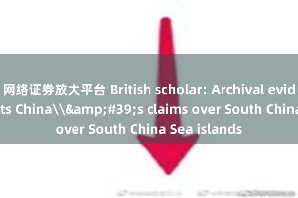 网络证劵放大平台 British scholar: Archival evidence supports China\&#39;s claims over South China Sea islands