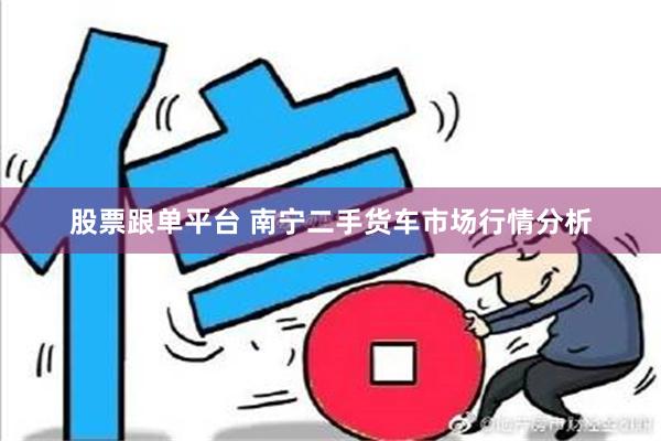 股票跟单平台 南宁二手货车市场行情分析