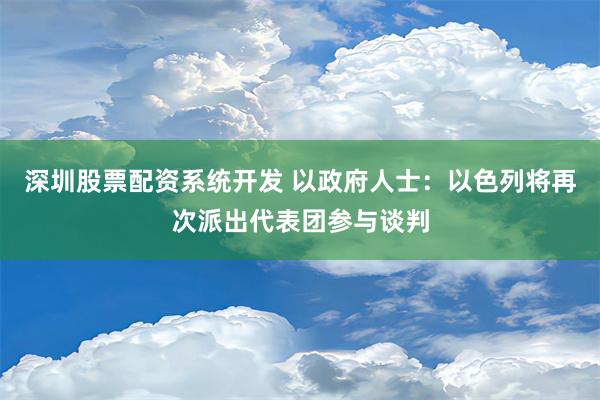 深圳股票配资系统开发 以政府人士：以色列将再次派出代表团参与谈判