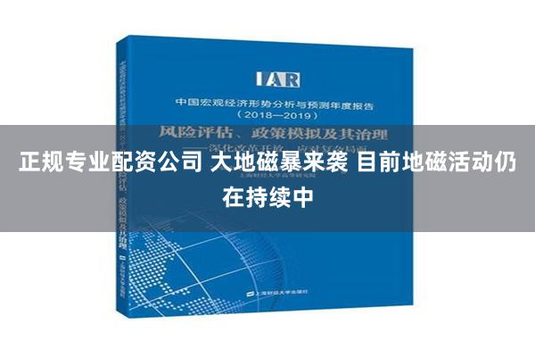 正规专业配资公司 大地磁暴来袭 目前地磁活动仍在持续中