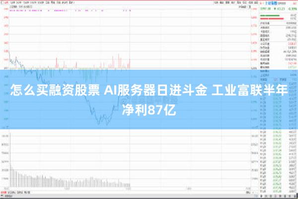 怎么买融资股票 AI服务器日进斗金 工业富联半年净利87亿