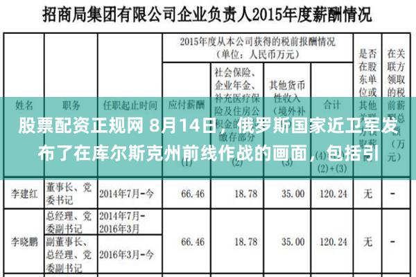 股票配资正规网 8月14日，俄罗斯国家近卫军发布了在库尔斯克州前线作战的画面，包括引