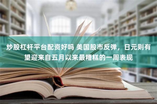 炒股杠杆平台配资好吗 美国股市反弹，日元则有望迎来自五月以来最糟糕的一周表现