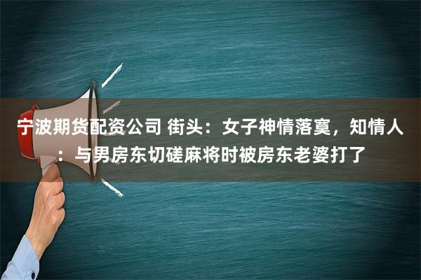 宁波期货配资公司 街头：女子神情落寞，知情人：与男房东切磋麻将时被房东老婆打了