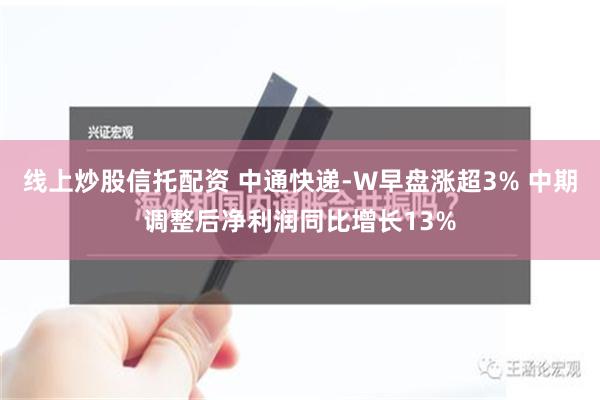 线上炒股信托配资 中通快递-W早盘涨超3% 中期调整后净利润同比增长13%