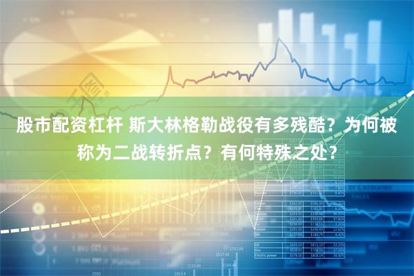 股市配资杠杆 斯大林格勒战役有多残酷？为何被称为二战转折点？有何特殊之处？