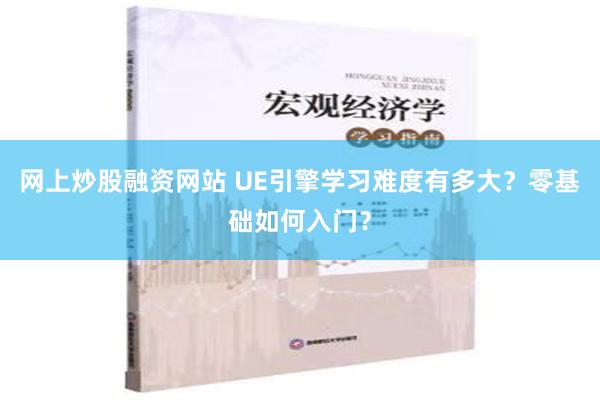 网上炒股融资网站 UE引擎学习难度有多大？零基础如何入门？