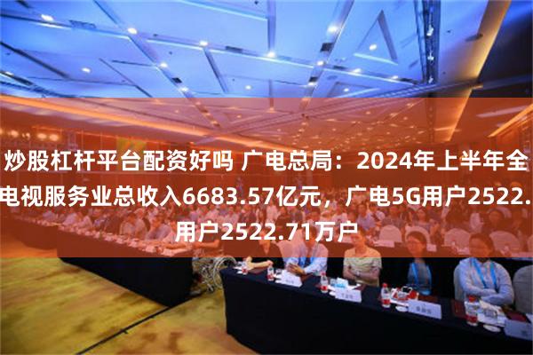 炒股杠杆平台配资好吗 广电总局：2024年上半年全国广播电视服务业总收入6683.57亿元，广电5G用户2522.71万户