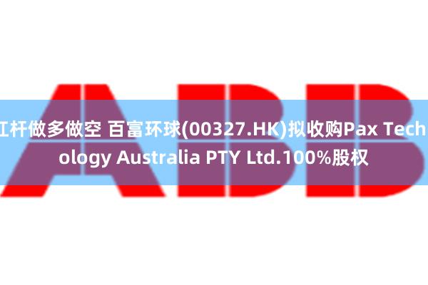 杠杆做多做空 百富环球(00327.HK)拟收购Pax Technology Australia PTY Ltd.100%股权