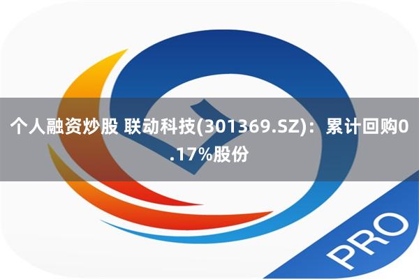 个人融资炒股 联动科技(301369.SZ)：累计回购0.17%股份