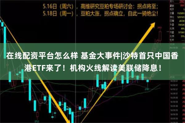 在线配资平台怎么样 基金大事件|沙特首只中国香港ETF来了！机构火线解读美联储降息！