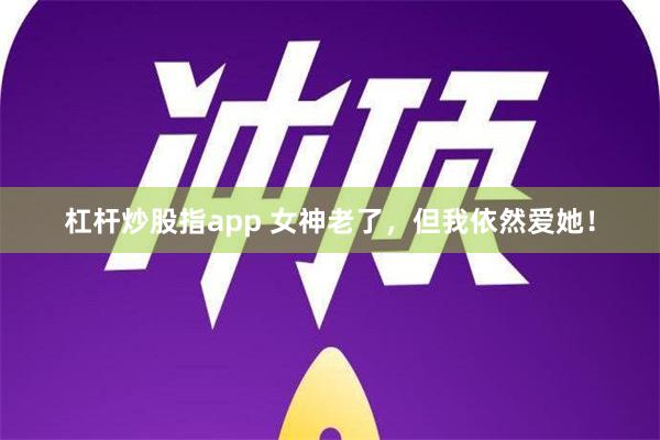 杠杆炒股指app 女神老了，但我依然爱她！