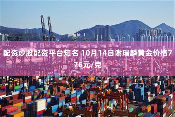 配资炒股配资平台知名 10月14日谢瑞麟黄金价格776元/克