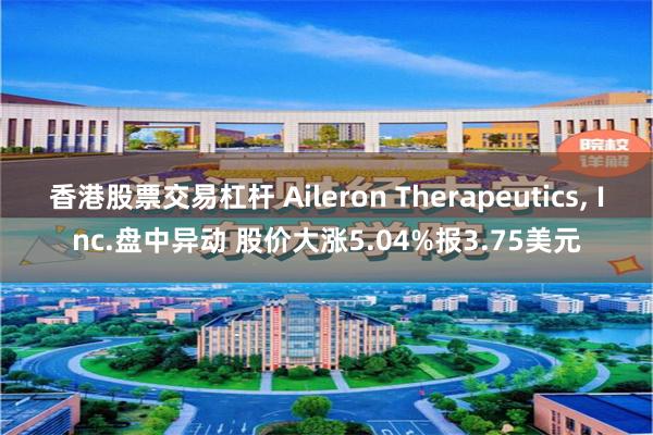 香港股票交易杠杆 Aileron Therapeutics, Inc.盘中异动 股价大涨5.04%报3.75美元