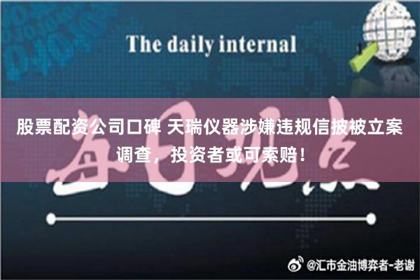 股票配资公司口碑 天瑞仪器涉嫌违规信披被立案调查，投资者或可索赔！