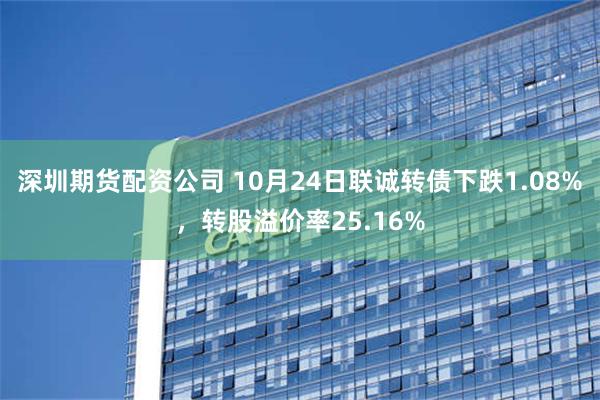 深圳期货配资公司 10月24日联诚转债下跌1.08%，转股溢价率25.16%