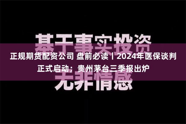 正规期货配资公司 盘前必读丨2024年医保谈判正式启动；贵州茅台三季报出炉