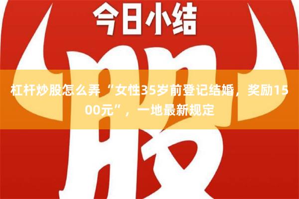 杠杆炒股怎么弄 “女性35岁前登记结婚，奖励1500元”，一地最新规定