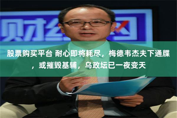 股票购买平台 耐心即将耗尽，梅德韦杰夫下通牒，或摧毁基辅，乌政坛已一夜变天