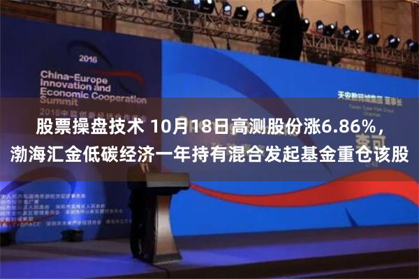 股票操盘技术 10月18日高测股份涨6.86%，渤海汇金低碳经济一年持有混合发起基金重仓该股