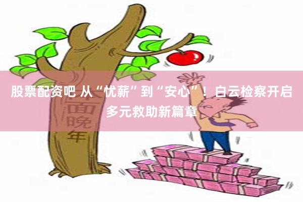 股票配资吧 从“忧薪”到“安心”！白云检察开启多元救助新篇章