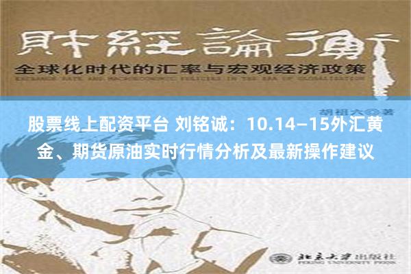 股票线上配资平台 刘铭诚：10.14—15外汇黄金、期货原油实时行情分析及最新操作建议