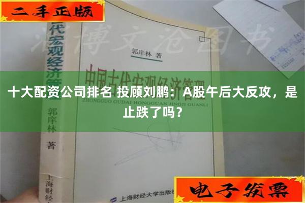 十大配资公司排名 投顾刘鹏：A股午后大反攻，是止跌了吗？