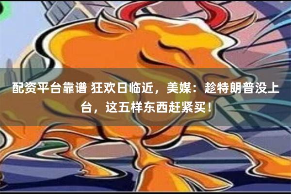 配资平台靠谱 狂欢日临近，美媒：趁特朗普没上台，这五样东西赶紧买！