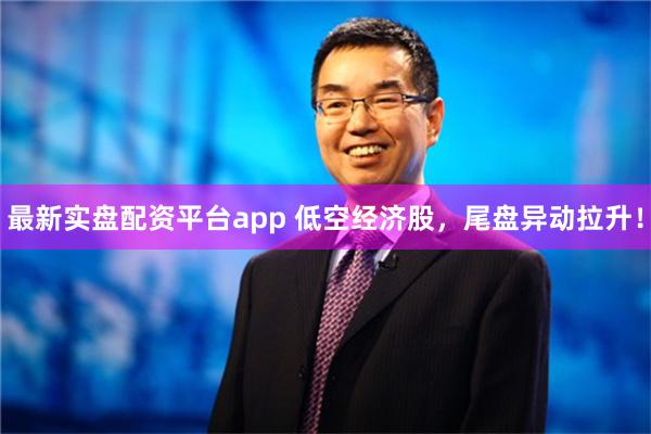 最新实盘配资平台app 低空经济股，尾盘异动拉升！