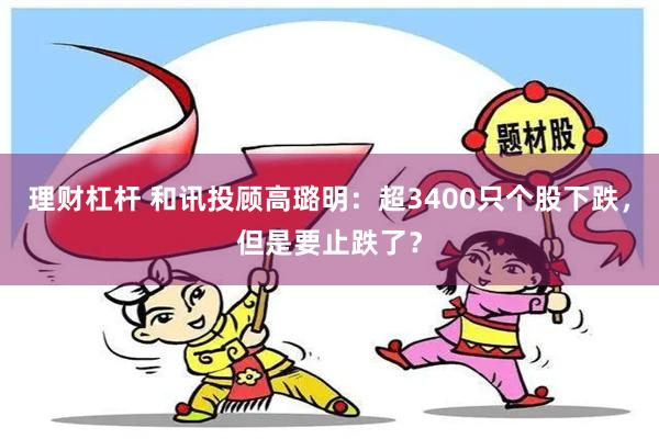 理财杠杆 和讯投顾高璐明：超3400只个股下跌，但是要止跌了？