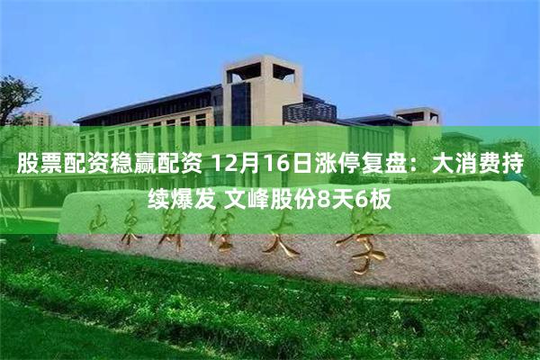 股票配资稳赢配资 12月16日涨停复盘：大消费持续爆发 文峰股份8天6板