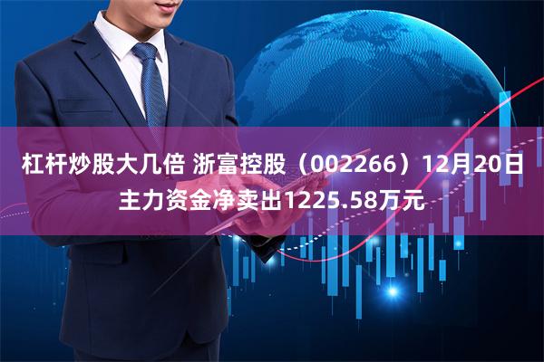 杠杆炒股大几倍 浙富控股（002266）12月20日主力资金净卖出1225.58万元