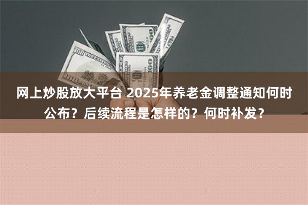 网上炒股放大平台 2025年养老金调整通知何时公布？后续流程是怎样的？何时补发？