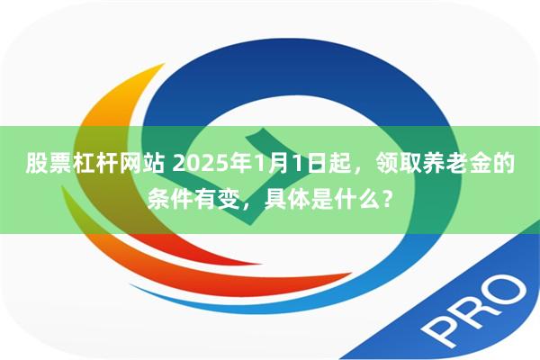 股票杠杆网站 2025年1月1日起，领取养老金的条件有变，具体是什么？