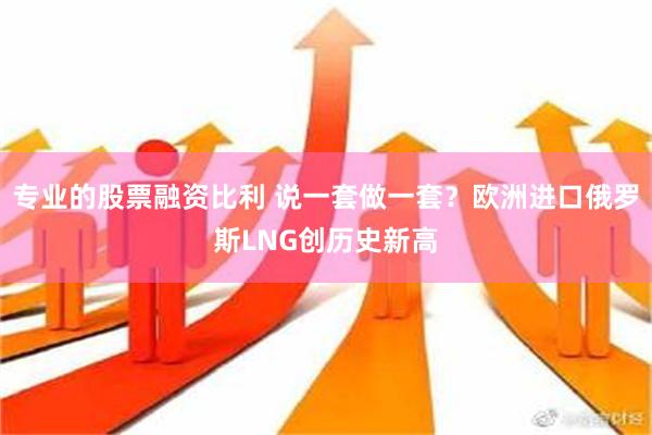 专业的股票融资比利 说一套做一套？欧洲进口俄罗斯LNG创历史新高