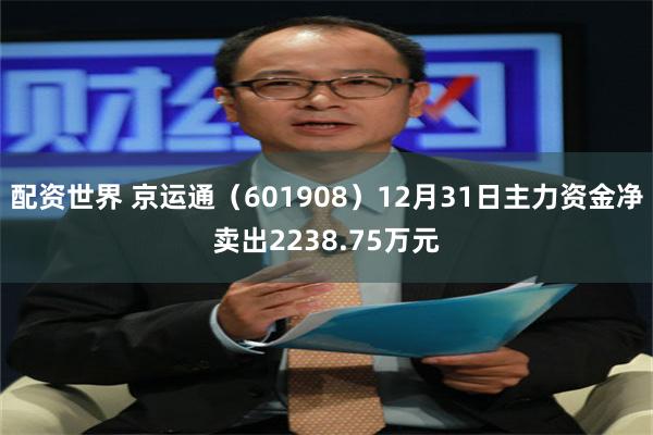 配资世界 京运通（601908）12月31日主力资金净卖出2238.75万元