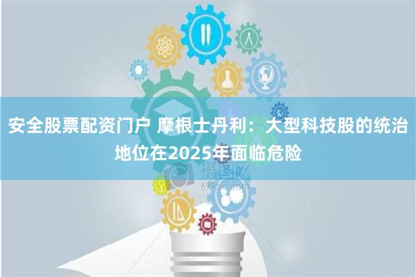 安全股票配资门户 摩根士丹利：大型科技股的统治地位在2025年面临危险