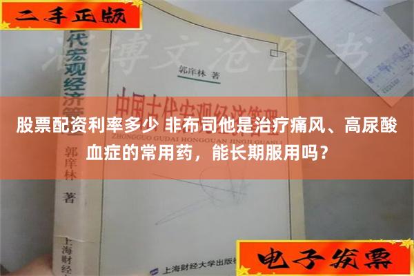 股票配资利率多少 非布司他是治疗痛风、高尿酸血症的常用药，能长期服用吗？