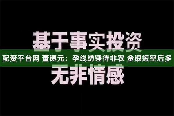 配资平台网 董镇元：孕线纺锤待非农 金银短空后多