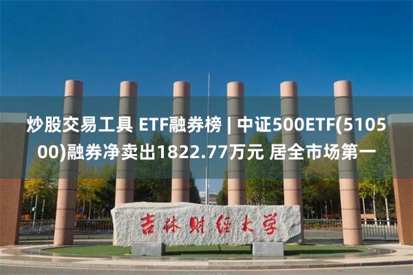 炒股交易工具 ETF融券榜 | 中证500ETF(510500)融券净卖出1822.77万元 居全市场第一